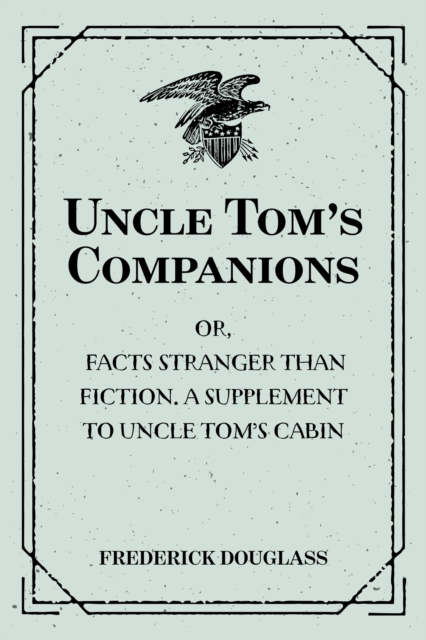 Book Cover for Uncle Tom's Companions: Or, Facts Stranger than Fiction. A Supplement to Uncle Tom's Cabin: Being Startling Incidents in the Lives of Celebrated Fugitive Slaves by Frederick Douglass