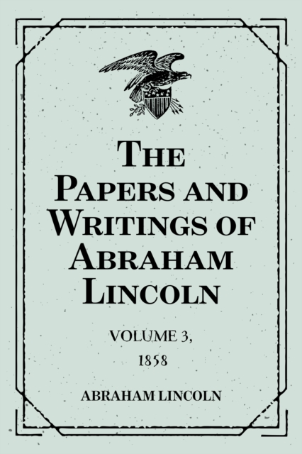 Papers and Writings of Abraham Lincoln: Volume 3, 1858