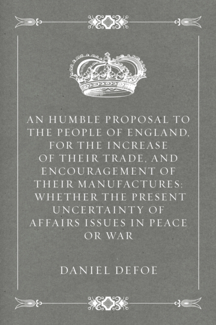 Book Cover for Humble Proposal to the People of England, for the Increase of their Trade, and Encouragement of Their Manufactures: Whether the Present Uncertainty of Affairs Issues in Peace or War by Daniel Defoe