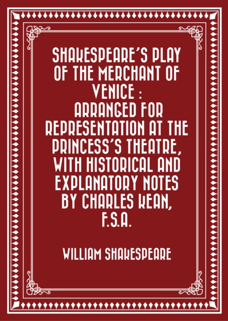 Book Cover for Shakespeare's play of the Merchant of Venice : Arranged for Representation at the Princess's Theatre, with Historical and Explanatory Notes by Charles Kean, F.S.A. by William Shakespeare