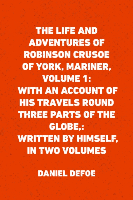 Book Cover for Life and Adventures of Robinson Crusoe of York, Mariner, Volume 1: With an Account of His Travels Round Three Parts of the Globe,: Written By Himself, in Two Volumes by Daniel Defoe