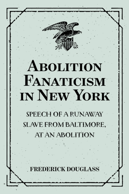 Book Cover for Abolition Fanaticism in New York: Speech of a Runaway Slave from Baltimore, at an Abolition: Meeting in New York, Held May 11, 1847 by Frederick Douglass