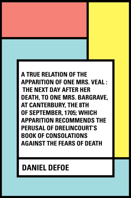 Book Cover for True Relation of the Apparition of one Mrs. Veal : The Next Day after Her Death, to one Mrs. Bargrave, at Canterbury, the 8th of September, 1705; which Apparition Recommends the Perusal of Drelincou by Daniel Defoe