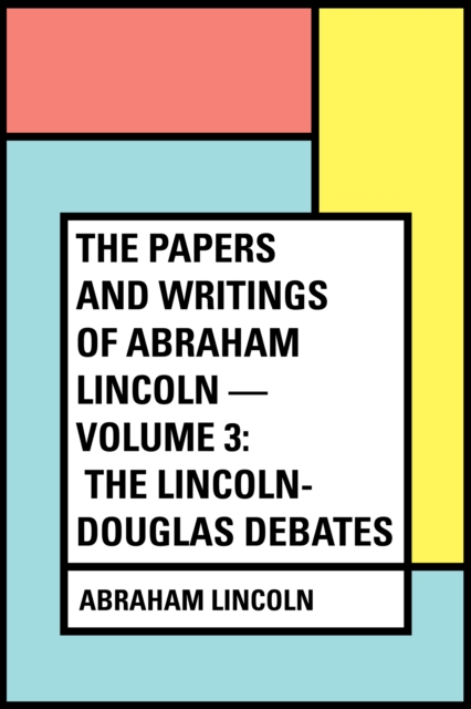 Book Cover for Papers And Writings Of Abraham Lincoln - Volume 3: The Lincoln-Douglas Debates by Abraham Lincoln