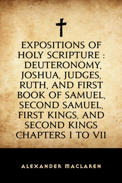 Book Cover for Expositions of Holy Scripture : Deuteronomy, Joshua, Judges, Ruth, and First Book of Samuel, Second Samuel, First Kings, and Second Kings chapters I to VII by Alexander Maclaren