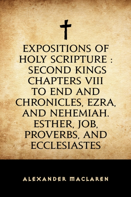 Book Cover for Expositions of Holy Scripture : Second Kings Chapters VIII to End and Chronicles, Ezra, and Nehemiah. Esther, Job, Proverbs, and Ecclesiastes by Alexander Maclaren