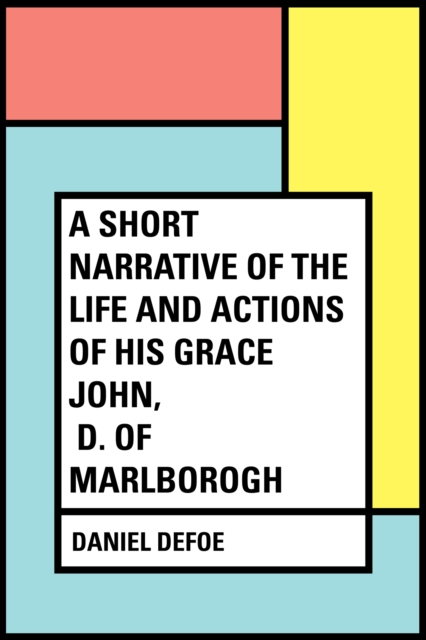 Short Narrative of the Life and Actions of His Grace John, D. of Marlborogh