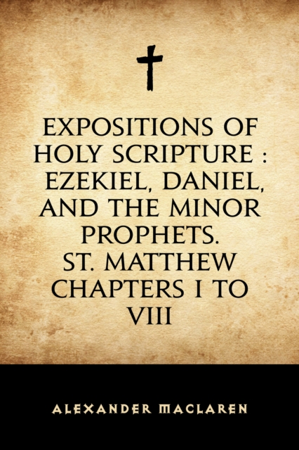 Book Cover for Expositions of Holy Scripture : Ezekiel, Daniel, and the Minor Prophets. St. Matthew Chapters I to VIII by Alexander Maclaren