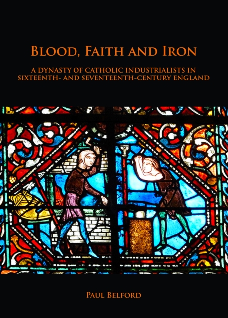 Book Cover for Blood, Faith and Iron: A dynasty of Catholic industrialists in sixteenth- and seventeenth-century England by Paul Belford