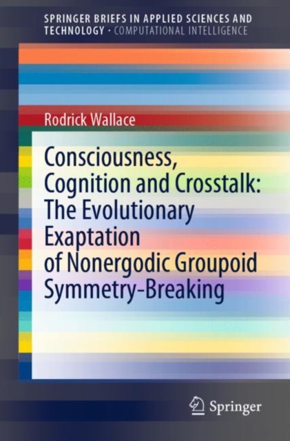 Book Cover for Consciousness, Cognition and Crosstalk: The Evolutionary Exaptation of Nonergodic Groupoid Symmetry-Breaking by Rodrick Wallace