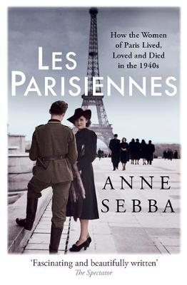 Les Parisiennes How the Women of Paris Lived, Loved and Died in the 1940s