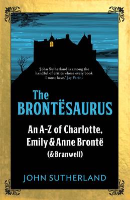 The Brontesaurus An A-Z of Charlotte, Emily and Anne Bronte (and Branwell)