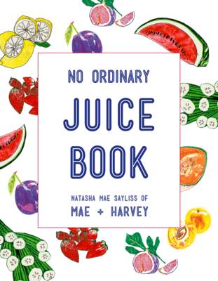 Mae + Harvey No Ordinary Juice Book Over 100 Recipes for Juices, Smoothies, Nut Milks and So Much More