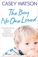 Book Cover for The Boy No One Loved : A Heartbreaking True Story of Abuse, Abandonment and Betrayal by Casey Watson