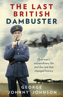 The Last British Dambuster One Man's Extraordinary Life and the Raids That Changed History