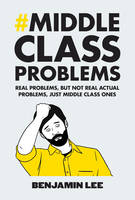 Book Cover for Middle Class Problems Problems but Not Real Actual Problems, Just Middle Class Ones by Benjamin Lee