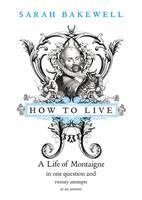 How to Live : A Life of Montaigne in One Question and Twenty Attempts at an Answer