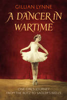 A Dancer in Wartime One Girl's Journey from the Blitz to Sadler's Wells
