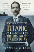 Book Cover for How to Survive the Titanic or the Sinking of J. Bruce Ismay by Frances Wilson