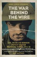 The War Behind the Wire The Life, Death and Glory of British Prisoners of War, 1914-18