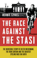 The Race Against the Stasi The Incredible Story of Dieter Wiedemann, the Iron Curtain and the Greatest Cycling Race on Earth