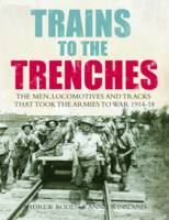 Trains to the Trenches The Men, Locomotives and Tracks That Took the Armies to War 1914-18