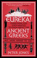 Eureka! Everything You Ever Wanted to Know About the Ancient Greeks but Were Afraid to Ask