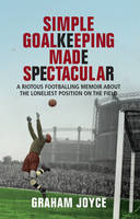 Book Cover for Simple Goalkeeping Made Spectacular: A Rioutous Footballing Memoir About the Loneliest Position on the Field by Graham Joyce