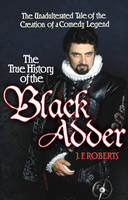 Book Cover for True History of the Blackadder The Unadulterated History of the Creation of a Comedy Legend by J. F. Roberts