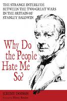 Book Cover for Why Do the People Hate Me So? The Strange Interlude between the Two Great Wars in the Britain of Stanley Baldwin by Jeremy Dobson