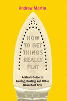 Book Cover for How to Get Things Really Flat: The Man's Guide to Ironing, Dusting and Other Household Chores by Andrew Martin