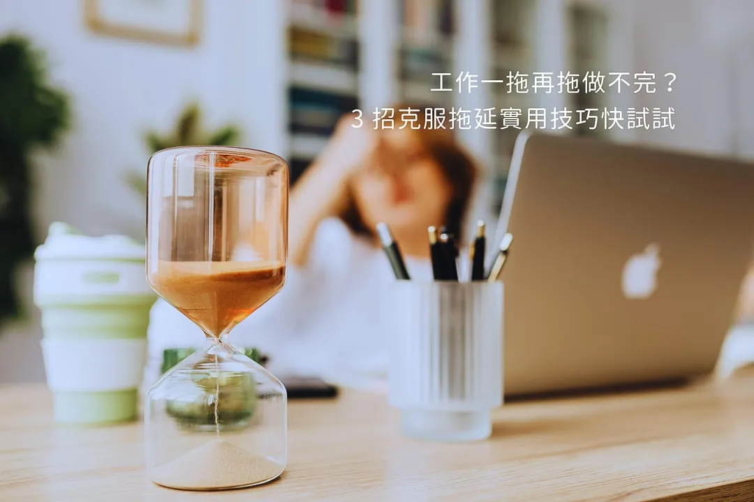 工作總是一拖再拖做不完？3大克服拖延症技巧，改善拖延焦慮