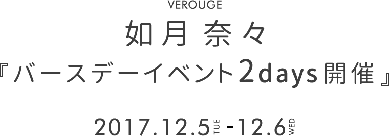 VEROUGE 如月奈々「バースデーイベント2days開催」2017.12.5 TUE-12.6 WED