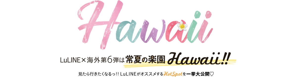 Luline×海外第6弾は常夏の楽園Hawaii!! 見たら行きたくなる!! LulineがオススメするHotSpotを一挙大公開♡