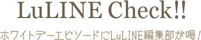 Whiteday Episode LuLINE編集部が大調査！