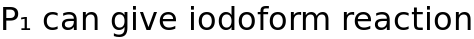 P₁ can give iodoform reaction