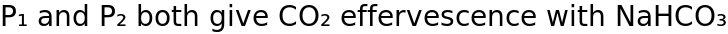 P₁ and P₂ both give CO₂ effervescence with NaHCO₃