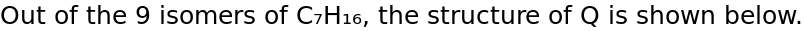 Out of nine C₇H₁₆ isomers, Q is shown below