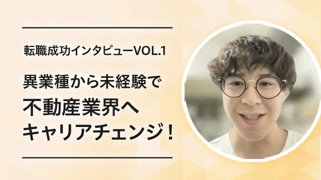 【転職成功インタビューVOL.1】異業種から未経験で不動産業界へキャリアチェンジ！