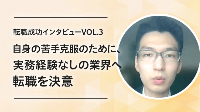 【転職成功インタビューVOL.3】自身の苦手克服のために、実務経験なしの業界へ転職を決意