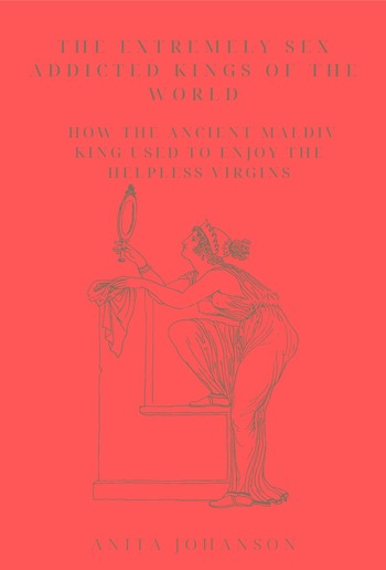 The Extremely Sex Addicted Kings of the World: How the Ancient Maldiv King Used to Enjoy the Helpless Virgins PDF