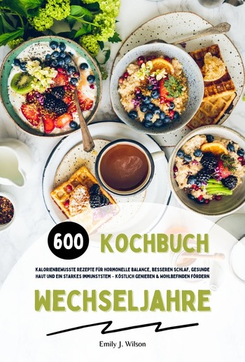 Wechseljahre Kochbuch: 600 kalorienbewusste Rezepte für hormonelle Balance, besseren Schlaf, gesunde Haut und ein starkes Immunsystem – köstlich genießen und Wohlbefinden fördern PDF