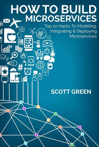 How To Build Microservices: Top 10 Hacks To Modeling, Integrating & Deploying Microservices PDF