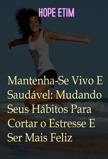 Mantenha-Se Vivo E Saudável: Mude Seus Hábitos Para Cortar O Estresse E Ser Mais Feliz PDF