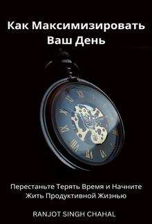 Как Максимизировать Ваш День: Перестаньте Терять Время и Начните Жить Продуктивной Жизнью PDF