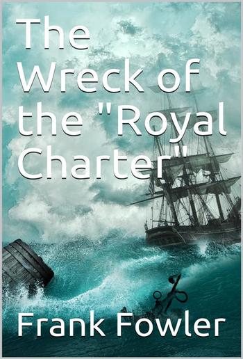 The Wreck of the "Royal Charter" / Compiled from Authentic Sources, with Some Original Matter PDF