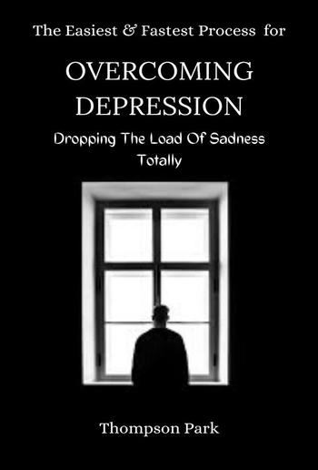 The Easiest and Fastest Process For Overcoming Depression: Dropping the load of sadness totally PDF