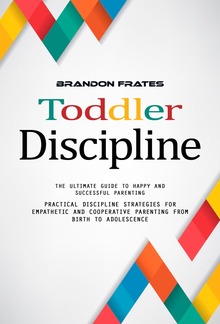 Toddler Discipline: The Ultimate Guide to Happy and Successful Parenting (Practical Discipline Strategies for Empathetic and Cooperative Parenting From Birth to Adolescence) PDF