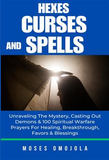 Hexes, Curses And Spells: Unraveling The Mystery, Casting Out Demons & 100 Spiritual Warfare Prayers For Healing, Breakthrough, Favors & Blessings PDF