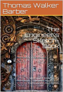 The Engineer's Sketch-Book / Of Mechanical Movements, Devices, Appliances, Contrivances / And Details Employed In The Design And Construction Of / Machinery For Every Purpose Classified & Arranged For / Reference For The Use Of Engineers, Mechanical Draug PDF